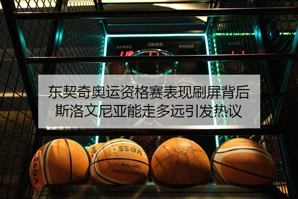东契奇奥运资格赛表现刷屏背后 斯洛文尼亚能走多远引发热议