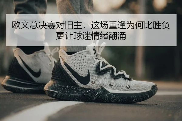 欧文总决赛对旧主，这场重逢为何比胜负更让球迷情绪翻涌